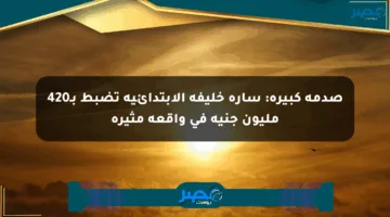 صدمة كبيرة: سارة خليفة الابتدائية تضبط بـ420 مليون جنيه في واقعة مثيرة